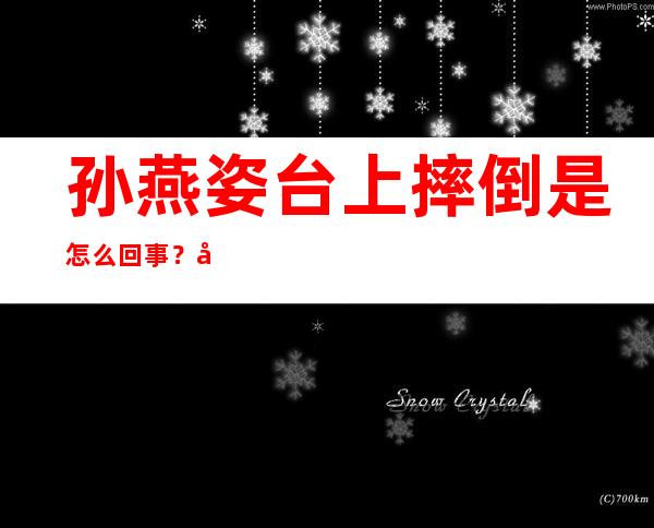 孙燕姿台上摔倒是怎么回事？孙燕姿是真摔还是假摔？