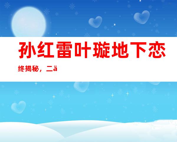 孙红雷叶璇地下恋终揭秘，二人真的在一起过？