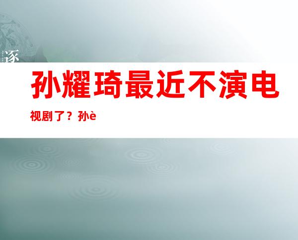 孙耀琦最近不演电视剧了？孙耀琦个人资料老公是谁