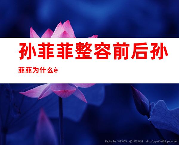 孙菲菲整容前后孙菲菲为什么要整容 _孙菲菲整容前后