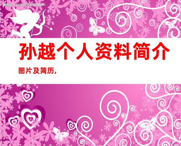 孙越个人资料简介图片及简历,女演员孙越个人资料简介