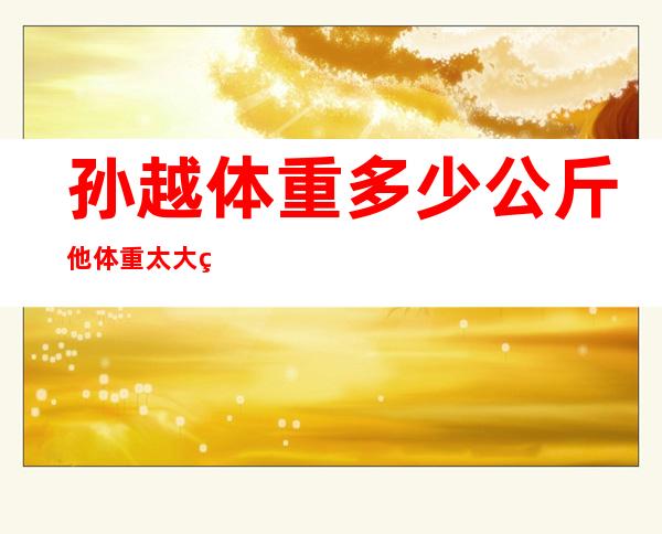 孙越体重多少公斤 他体重太大的原因是什么