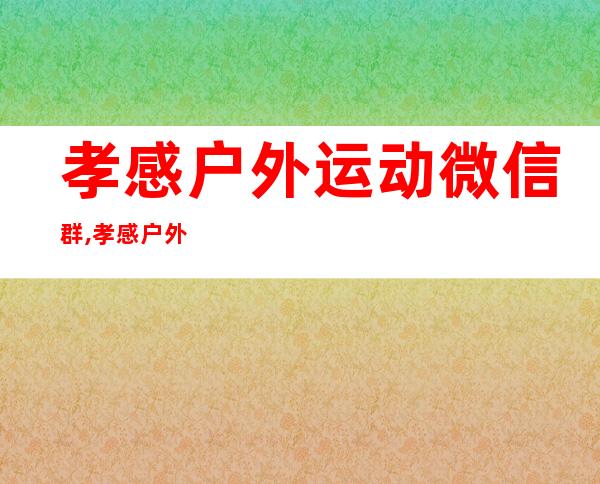 孝感户外运动微信群,孝感户外拓展基地