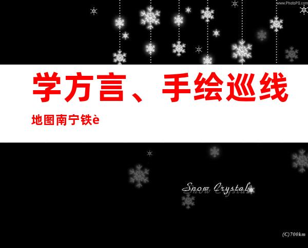 学方言、手绘巡线地图 南宁铁警“接地气”保春运安全