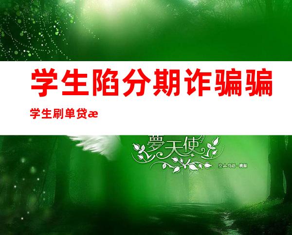 学生陷分期诈骗 骗学生刷单贷款200万后卷款潜逃