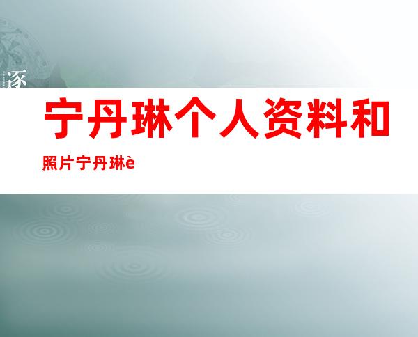 宁丹琳个人资料和照片 宁丹琳近况如何