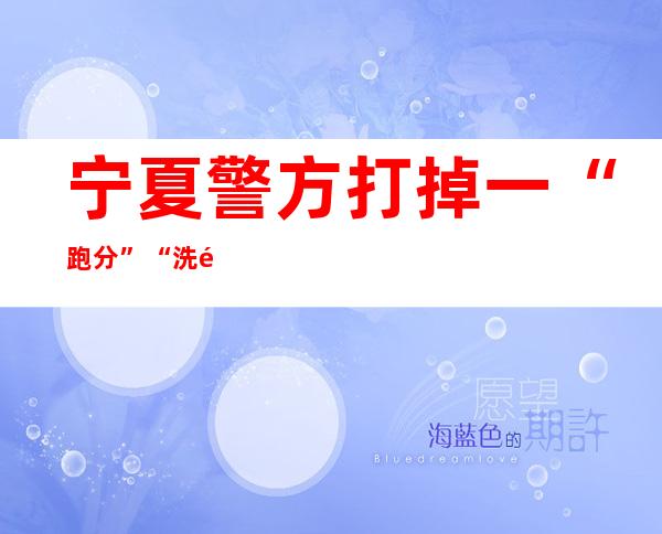 宁夏警方打掉一“跑分”“洗钱”犯罪团伙 涉案2800余万元