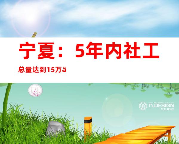 宁夏：5年内社工总量达到1.5万人