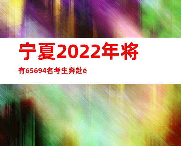 宁夏2022年将有65694名考生奔赴高考考场