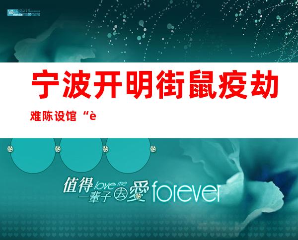 宁波 开明街鼠疫劫难陈设馆“让更多人望到这段玄色的汗青”