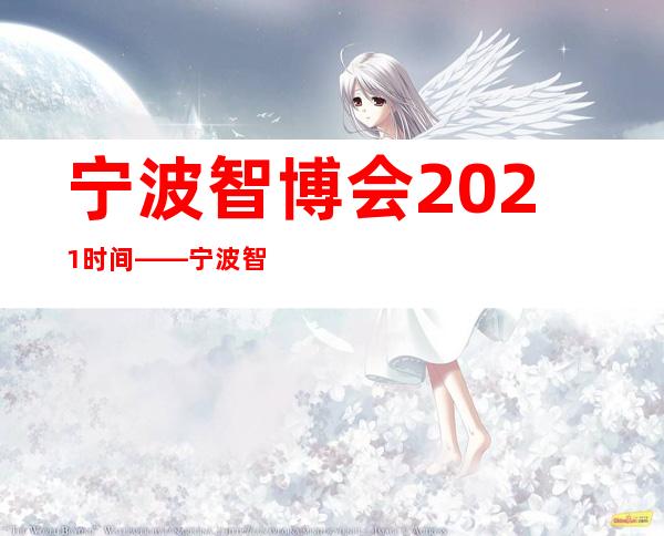 宁波智博会2021时间——宁波智博会展会2021