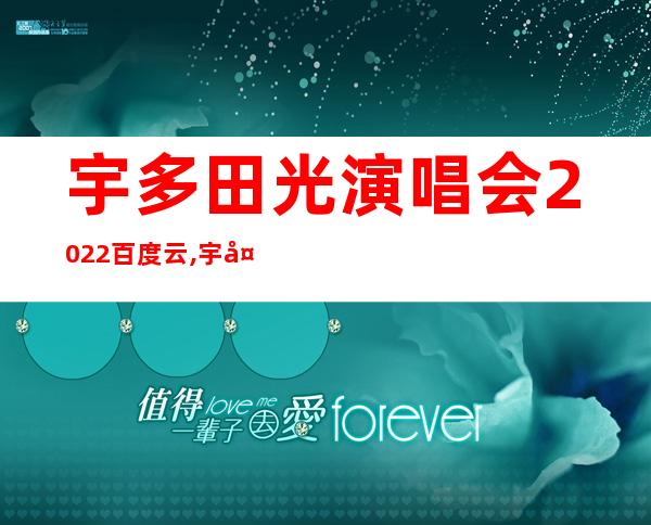 宇多田光演唱会2022百度云,宇多田光演唱会门票2022