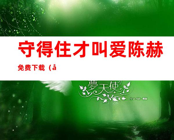 守得住才叫爱陈赫免费下载（守得住才叫爱去哪里能看）