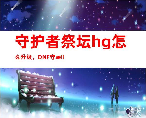 守护者祭坛hg怎么升级，DNF守护者祭坛的HG升级按哪个键