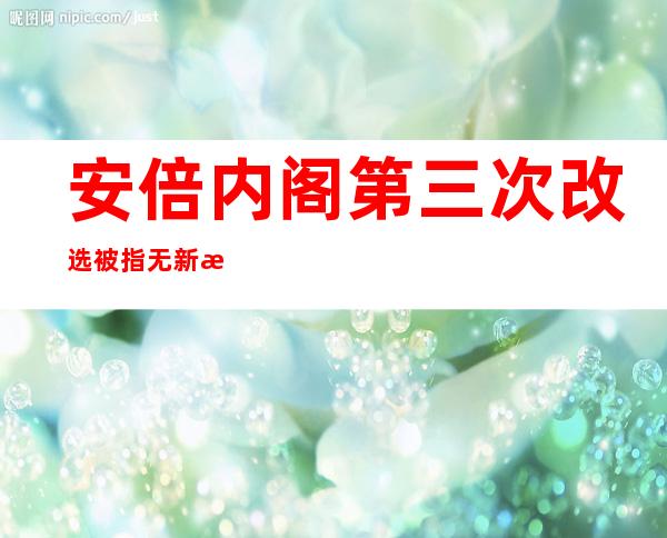 安倍内阁第三次改选被指无新意 新成员 曾经深陷丑闻泥潭