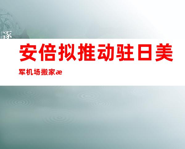 安倍拟推动 驻日美军机场搬家 服从  日最下法讯断 