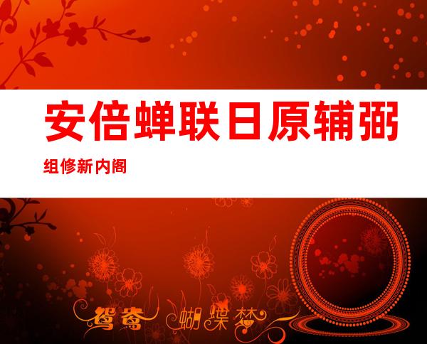 安倍蝉联 日原辅弼 组修新内阁