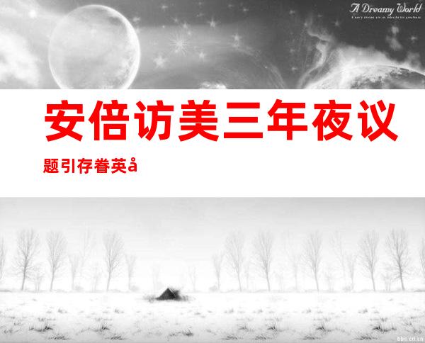 安倍访美三年夜 议题引存眷英媒正告美国别适度亲日