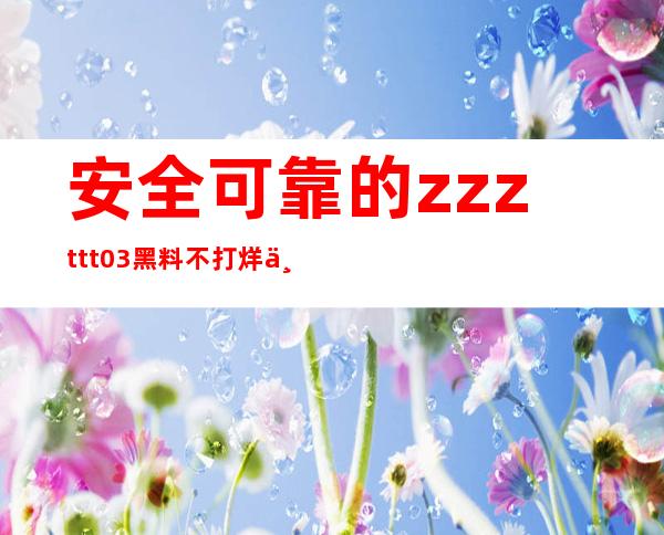 安全可靠的zzzttt03黑料不打烊万篇长征网站，索取登录地址