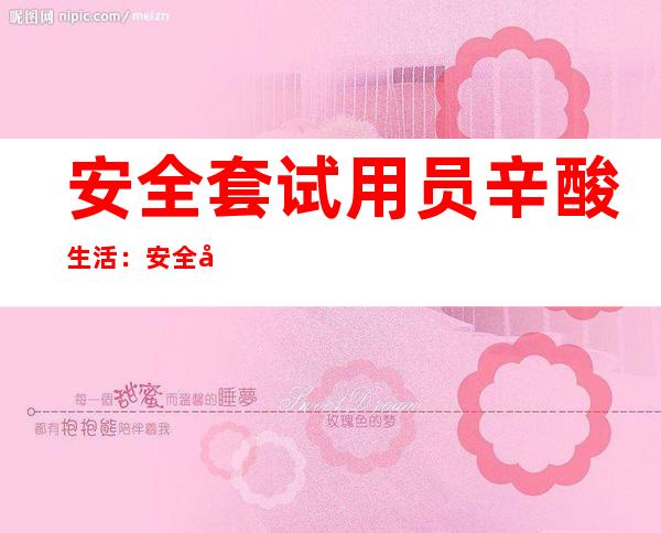 安全套试用员辛酸生活：安全套使用最多十个省揭秘