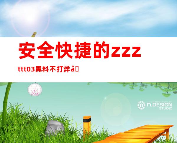 安全快捷的zzzttt03黑料不打烊入口在线看直达链接