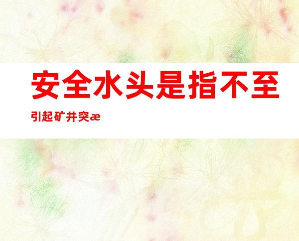 安全水头是指不至引起矿井突水的承压水水头最大值（安全水域标志的顶标为）