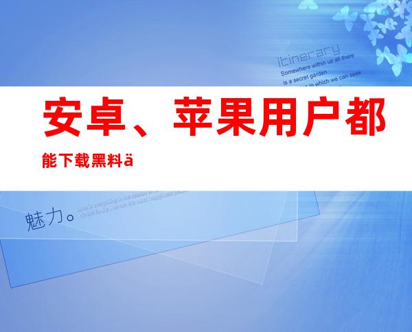 安卓、苹果用户都能下载黑料不打烊app了