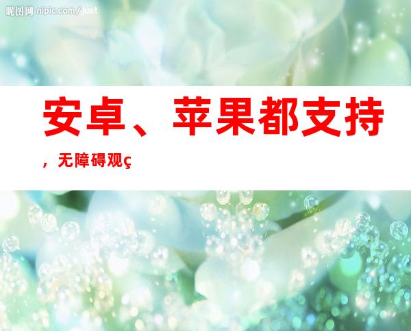 安卓、苹果都支持，无障碍观看黑料不打烊655.ful