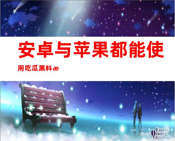 安卓与苹果都能使用吃瓜黑料正能量不打烊51在线观看