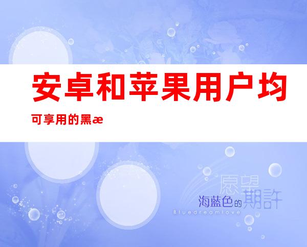 安卓和苹果用户均可享用的黑料不打烊登录首页免费app现已更新