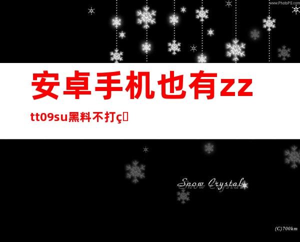 安卓手机也有zztt09.su黑料不打烊下载入口，快来享受吧