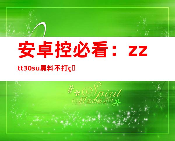 安卓控必看：zztt30.su黑料不打烊so app正式上线