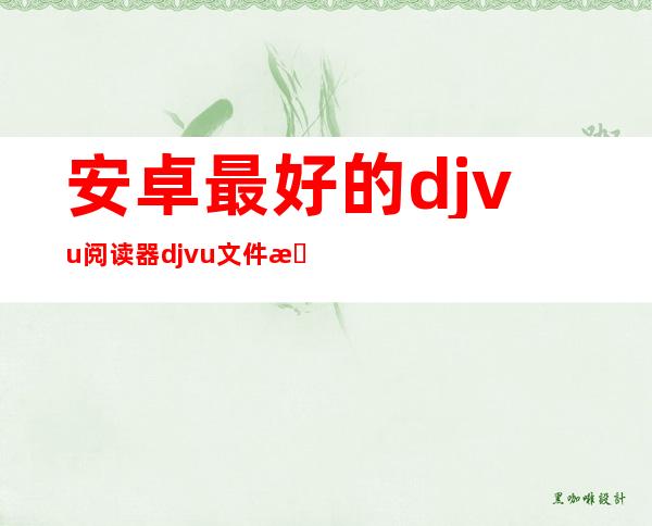 安卓最好的djvu阅读器  djvu文件怎么打开安卓 _电脑