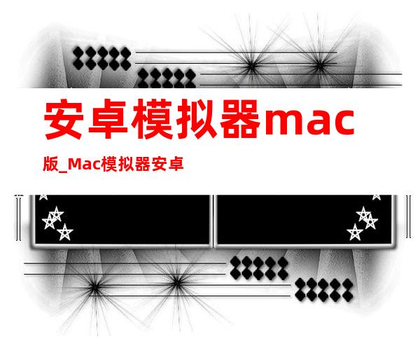 安卓模拟器mac版_Mac模拟器安卓手机版下载