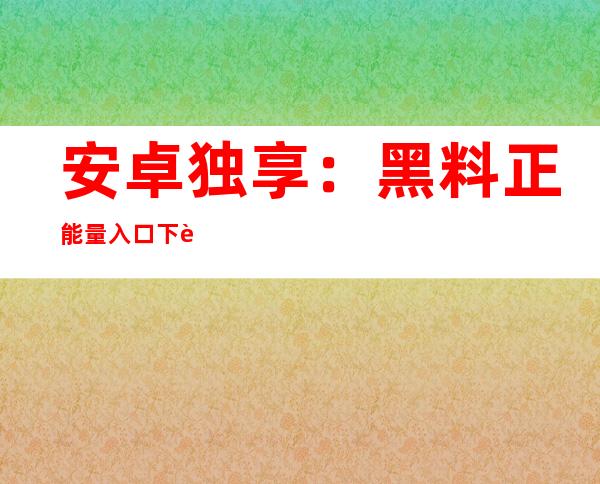 安卓独享：黑料正能量入口下载打开浪趣交友安卓版