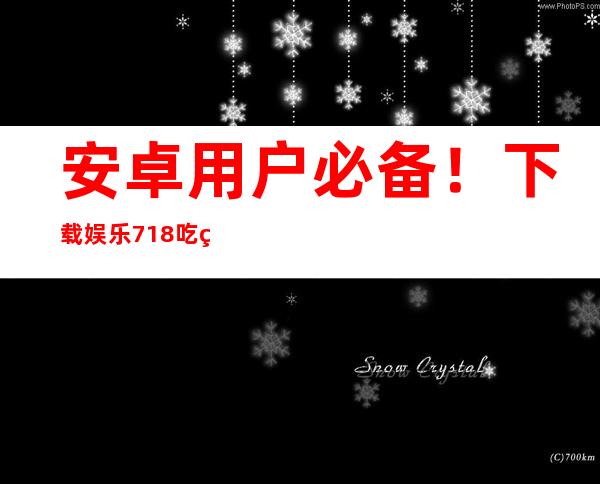 安卓用户必备！下载娱乐718吃瓜下载app，不容错过