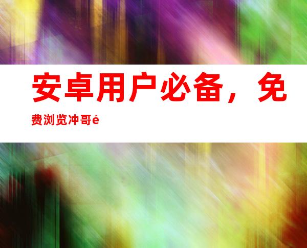 安卓用户必备，免费浏览冲哥黑料回家的网页