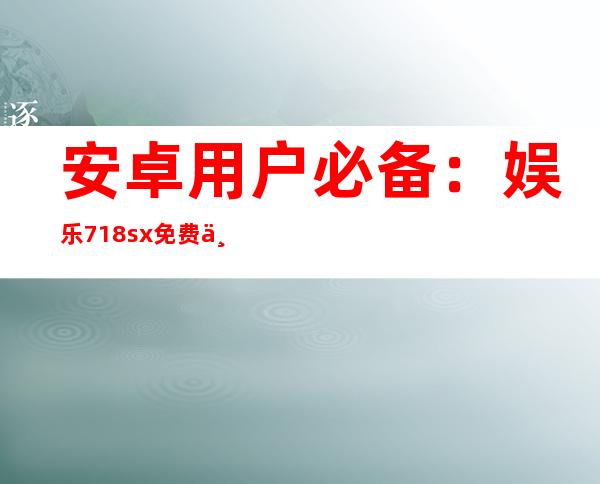 安卓用户必备：娱乐718 sx免费下载地址