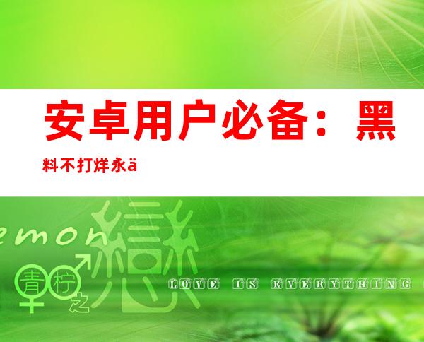 安卓用户必备：黑料不打烊永不封地址2023入口app，一键观看