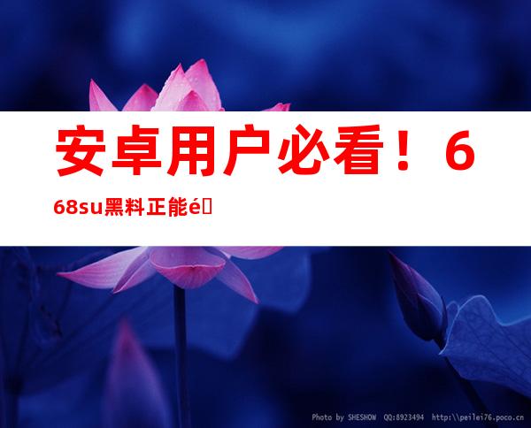 安卓用户必看！668.su黑料正能量入口网页版提供最新的app下载