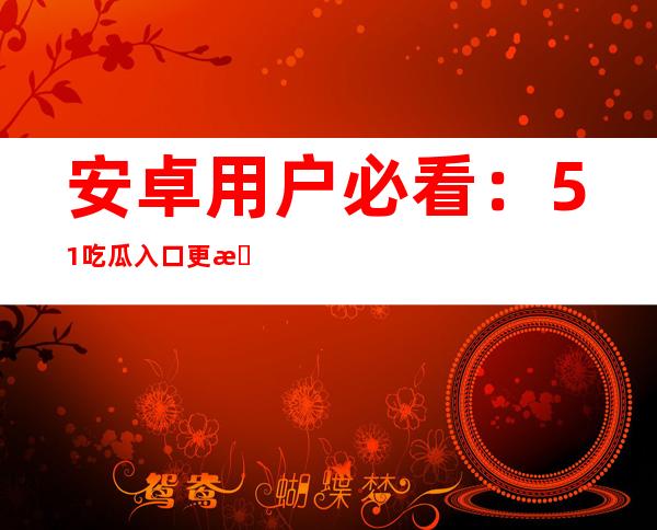 安卓用户必看：51吃瓜入口更新啦