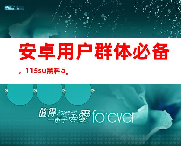 安卓用户群体必备，115.su黑料不打烊最全的app下载地址