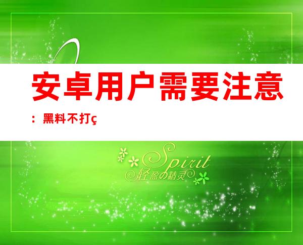 安卓用户需要注意：黑料不打烊heiliaosu下载地址有变化