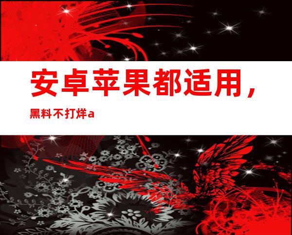 安卓苹果都适用，黑料不打烊app在线