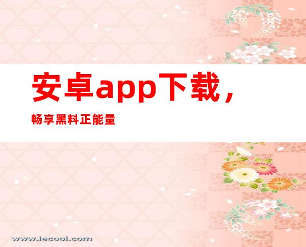 安卓app下载，畅享黑料正能量