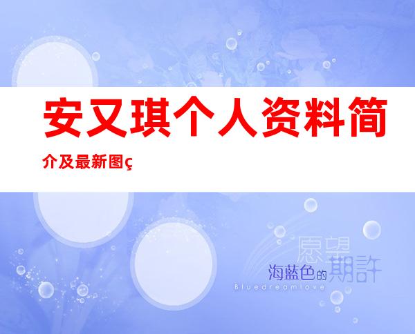 安又琪个人资料简介及最新图片介绍