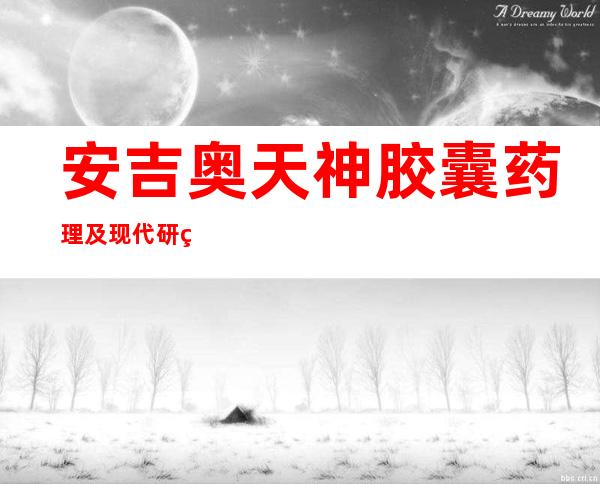 安吉奥天神胶囊药理及现代研究成人及儿童剂量、作用效果