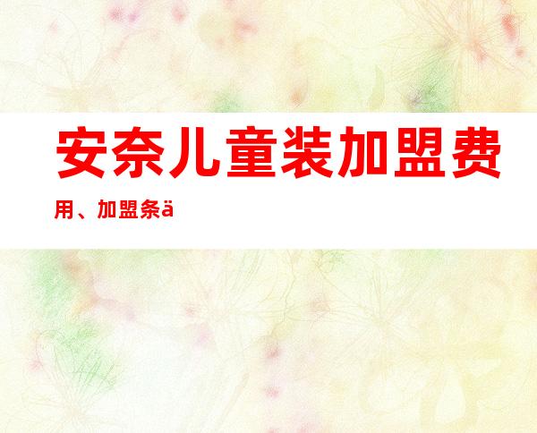 安奈儿童装加盟费用、加盟条件及流程详解