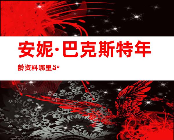 安妮·巴克斯特年龄资料哪里人,早年经历,演艺经历,作品年表