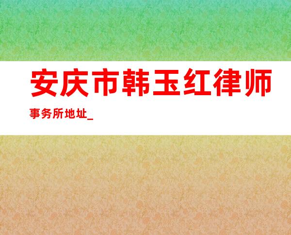 安庆市韩玉红律师事务所地址_韩玉红潍坊电话